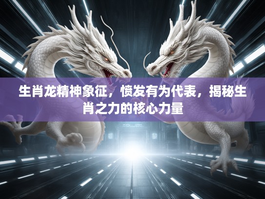 生肖龙精神象征,愤发有为代表,揭秘生肖之力的核心力量 生肖龙精神象征,愤发有为代表,揭秘生肖之力的核心力量