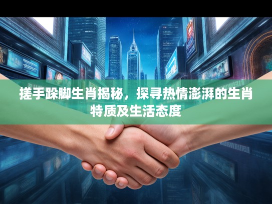 搓手跺脚生肖揭秘,探寻热情澎湃的生肖特质及生活态度 搓手跺脚生肖揭秘,探寻热情澎湃的生肖特质及生活态度