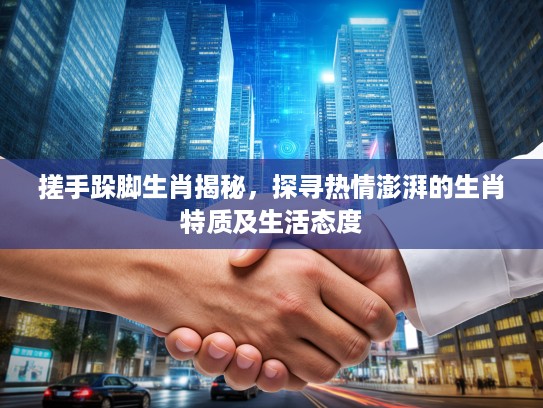 搓手跺脚生肖揭秘,探寻热情澎湃的生肖特质及生活态度 搓手跺脚生肖揭秘,探寻热情澎湃的生肖特质及生活态度