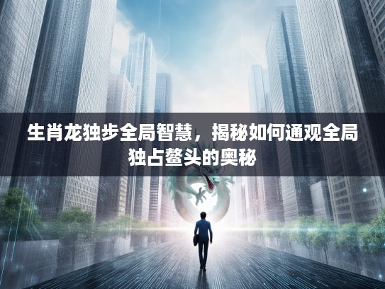 生肖龙独步全局智慧,揭秘如何通观全局独占鳌头的奥秘 生肖龙独步全局智慧,揭秘如何通观全局独占鳌头的奥秘