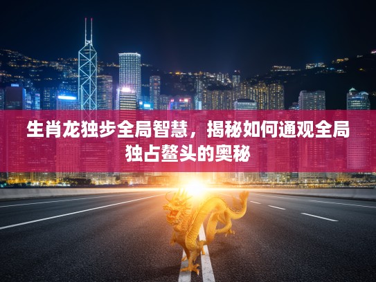 生肖龙独步全局智慧,揭秘如何通观全局独占鳌头的奥秘 生肖龙独步全局智慧,揭秘如何通观全局独占鳌头的奥秘
