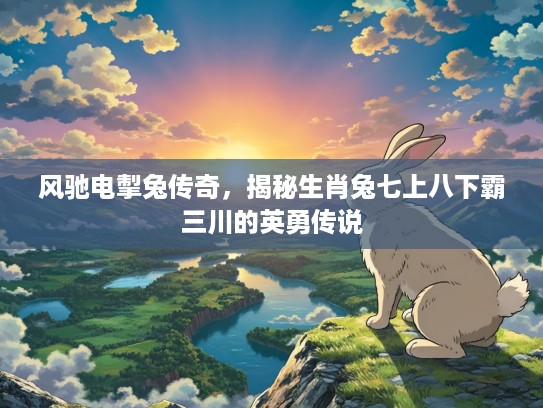 风驰电掣兔传奇，揭秘生肖兔七上八下霸三川的英勇传说