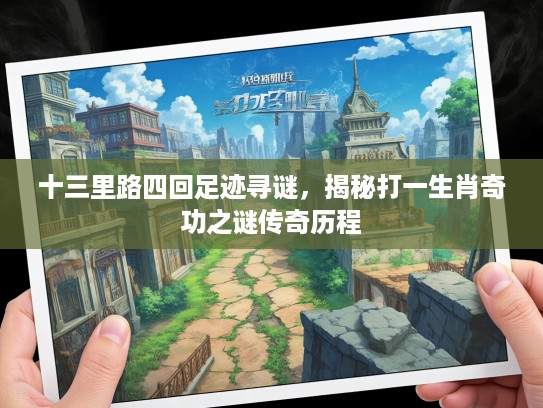 十三里路四回足迹寻谜，揭秘打一生肖奇功之谜传奇历程