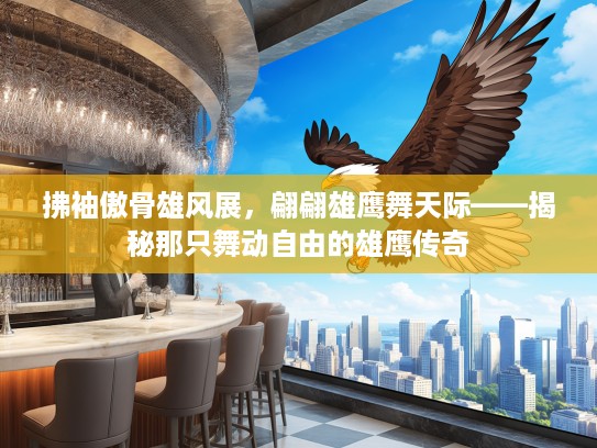 拂袖傲骨雄风展,翩翩雄鹰舞天际——揭秘那只舞动自由的雄鹰传奇 拂袖傲骨雄风展,翩翩雄鹰舞天际——揭秘那只舞动自由的雄鹰传奇