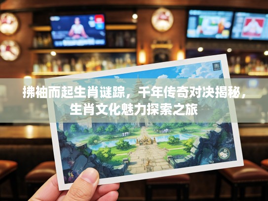 拂袖而起生肖谜踪,千年传奇对决揭秘,生肖文化魅力探索之旅 拂袖而起生肖谜踪,千年传奇对决揭秘,生肖文化魅力探索之旅