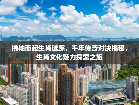 拂袖而起生肖谜踪,千年传奇对决揭秘,生肖文化魅力探索之旅 拂袖而起生肖谜踪,千年传奇对决揭秘,生肖文化魅力探索之旅