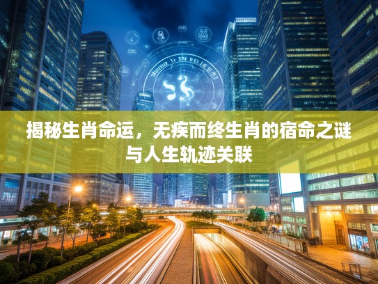 揭秘生肖命运,无疾而终生肖的宿命之谜与人生轨迹关联 揭秘生肖命运,无疾而终生肖的宿命之谜与人生轨迹关联