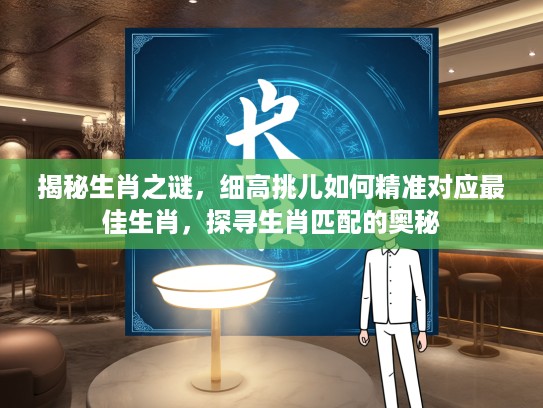 揭秘生肖之谜,细高挑儿如何精准对应最佳生肖,探寻生肖匹配的奥秘 揭秘生肖之谜,细高挑儿如何精准对应最佳生肖,探寻生肖匹配的奥秘