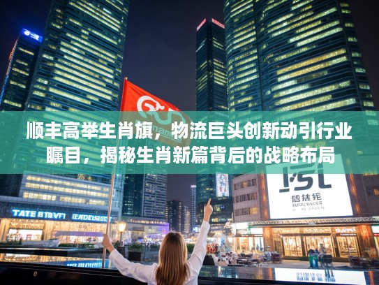 顺丰高举生肖旗,物流巨头创新动引行业瞩目,揭秘生肖新篇背后的战略布局 顺丰高举生肖旗,物流巨头创新动引行业瞩目,揭秘生肖新篇背后的战略布局