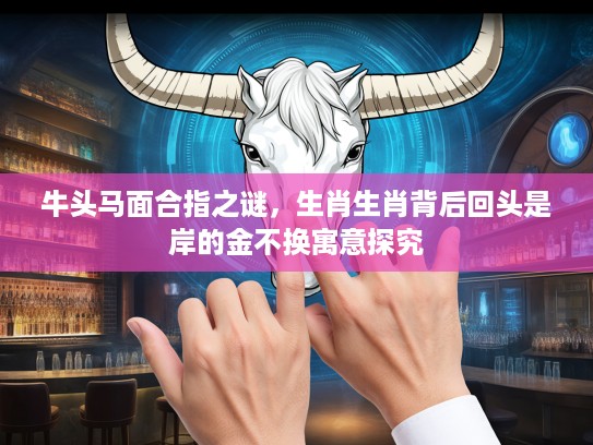 牛头马面合指之谜,生肖生肖背后回头是岸的金不换寓意探究 牛头马面合指之谜,生肖生肖背后回头是岸的金不换寓意探究