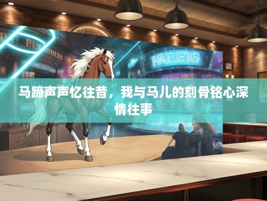 马蹄声声忆往昔,我与马儿的刻骨铭心深情往事 马蹄声声忆往昔,我与马儿的刻骨铭心深情往事
