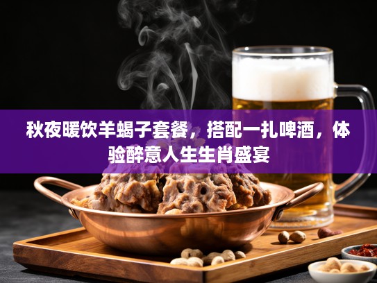 秋夜暖饮羊蝎子套餐,搭配一扎啤酒,体验醉意人生生肖盛宴 秋夜暖饮羊蝎子套餐,搭配一扎啤酒,体验醉意人生生肖盛宴