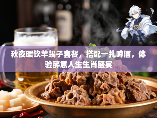 秋夜暖饮羊蝎子套餐,搭配一扎啤酒,体验醉意人生生肖盛宴 秋夜暖饮羊蝎子套餐,搭配一扎啤酒,体验醉意人生生肖盛宴