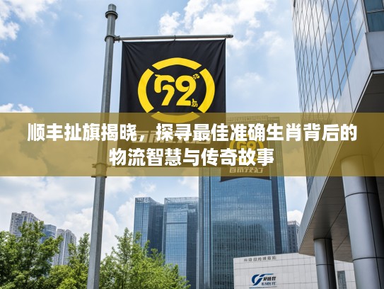 顺丰扯旗揭晓,探寻最佳准确生肖背后的物流智慧与传奇故事 顺丰扯旗揭晓,探寻最佳准确生肖背后的物流智慧与传奇故事