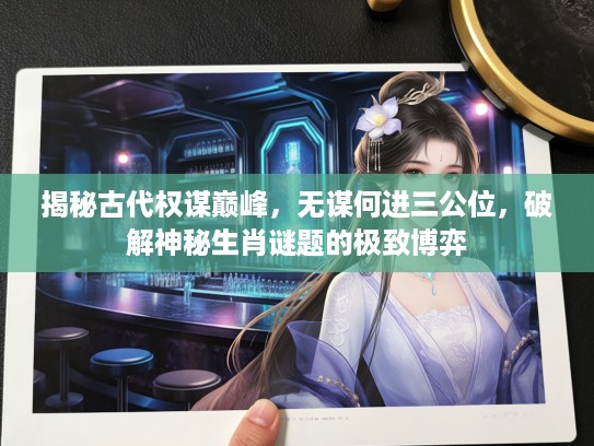 揭秘古代权谋巅峰，无谋何进三公位，破解神秘生肖谜题的极致博弈