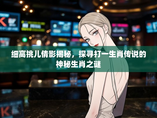 细高挑儿倩影揭秘，探寻打一生肖传说的神秘生肖之谜