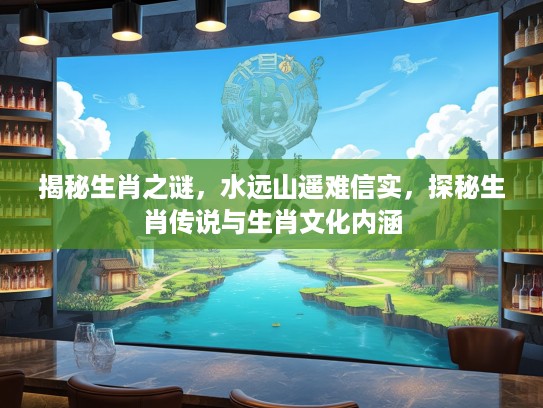 揭秘生肖之谜,水远山遥难信实,探秘生肖传说与生肖文化内涵 揭秘生肖之谜,水远山遥难信实,探秘生肖传说与生肖文化内涵