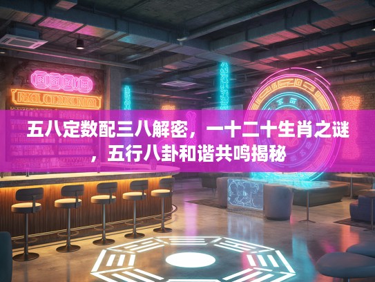 五八定数配三八解密,一十二十生肖之谜,五行八卦和谐共鸣揭秘 五八定数配三八解密,一十二十生肖之谜,五行八卦和谐共鸣揭秘