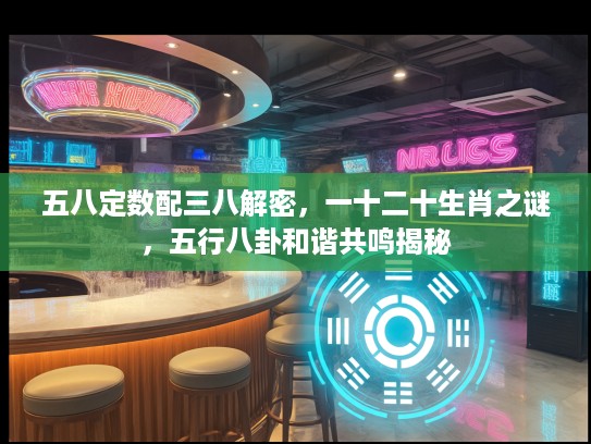 五八定数配三八解密,一十二十生肖之谜,五行八卦和谐共鸣揭秘 五八定数配三八解密,一十二十生肖之谜,五行八卦和谐共鸣揭秘