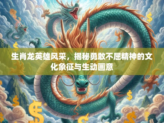 生肖龙英雄风采，揭秘勇敢不屈精神的文化象征与生动画意