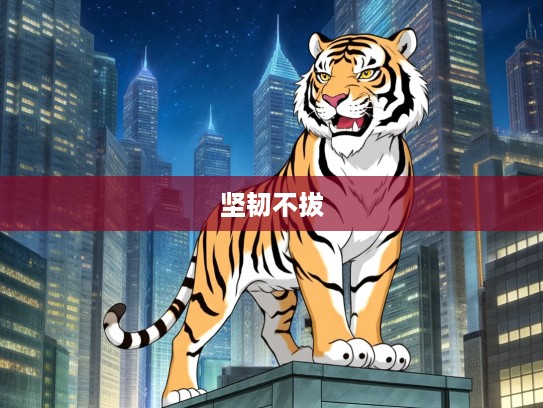 生肖虎，英勇不屈的典范，彰显坚韧不拔的最佳精神风采