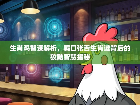 生肖鸡智谋解析,骗口张舌生肖谜背后的狡黠智慧揭秘 生肖鸡智谋解析,骗口张舌生肖谜背后的狡黠智慧揭秘