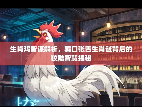 生肖鸡智谋解析,骗口张舌生肖谜背后的狡黠智慧揭秘 生肖鸡智谋解析,骗口张舌生肖谜背后的狡黠智慧揭秘