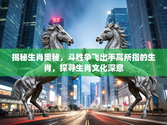 揭秘生肖奥秘，斗胜争飞出手高所指的生肖，探寻生肖文化深意