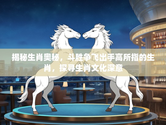 揭秘生肖奥秘，斗胜争飞出手高所指的生肖，探寻生肖文化深意