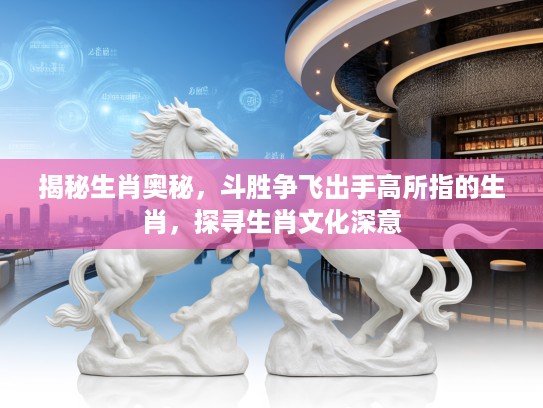 揭秘生肖奥秘，斗胜争飞出手高所指的生肖，探寻生肖文化深意