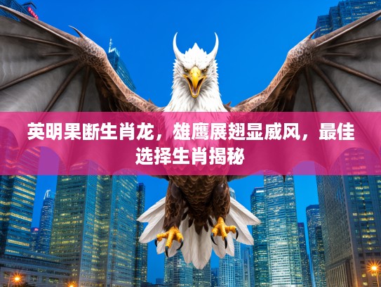 英明果断生肖龙，雄鹰展翅显威风，最佳选择生肖揭秘