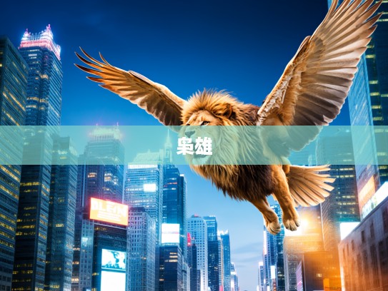 雄狮振翅,一代枭雄打一生肖的英明果断传奇人生揭秘 雄狮振翅,一代枭雄打一生肖的英明果断传奇人生揭秘