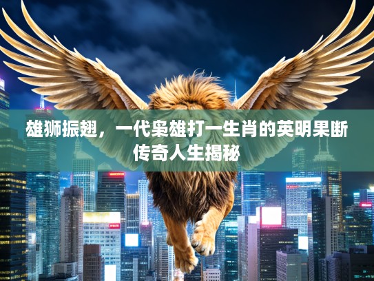 雄狮振翅,一代枭雄打一生肖的英明果断传奇人生揭秘 雄狮振翅,一代枭雄打一生肖的英明果断传奇人生揭秘