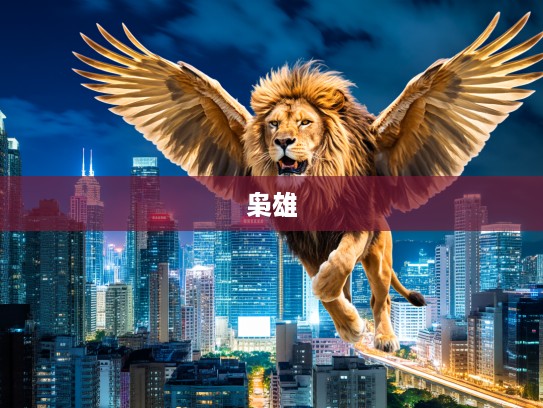 雄狮振翅,一代枭雄打一生肖的英明果断传奇人生揭秘 雄狮振翅,一代枭雄打一生肖的英明果断传奇人生揭秘