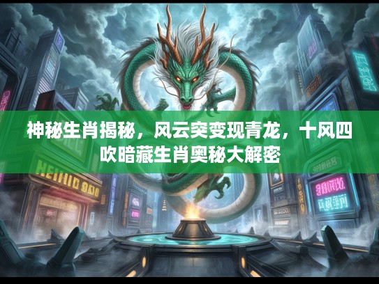 神秘生肖揭秘,风云突变现青龙,十风四吹暗藏生肖奥秘大解密 神秘生肖揭秘,风云突变现青龙,十风四吹暗藏生肖奥秘大解密