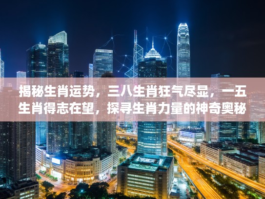 揭秘生肖运势,三八生肖狂气尽显,一五生肖得志在望,探寻生肖力量的神奇奥秘 揭秘生肖运势,三八生肖狂气尽显,一五生肖得志在望,探寻生肖力量的神奇奥秘