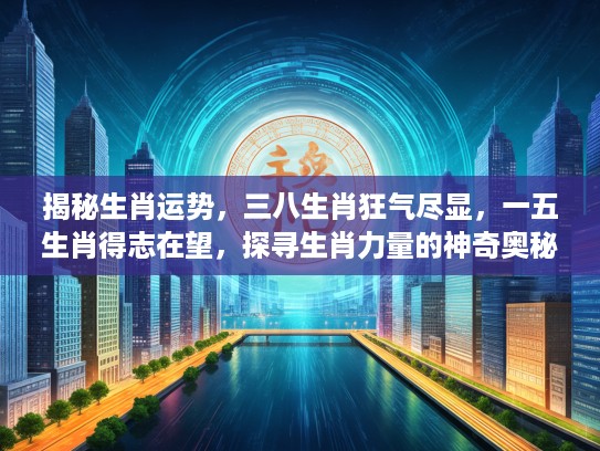 揭秘生肖运势,三八生肖狂气尽显,一五生肖得志在望,探寻生肖力量的神奇奥秘 揭秘生肖运势,三八生肖狂气尽显,一五生肖得志在望,探寻生肖力量的神奇奥秘