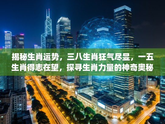 揭秘生肖运势,三八生肖狂气尽显,一五生肖得志在望,探寻生肖力量的神奇奥秘 揭秘生肖运势,三八生肖狂气尽显,一五生肖得志在望,探寻生肖力量的神奇奥秘