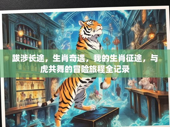 跋涉长途,生肖奇遇,我的生肖征途,与虎共舞的冒险旅程全记录 跋涉长途,生肖奇遇,我的生肖征途,与虎共舞的冒险旅程全记录
