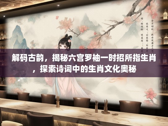 解码古韵，揭秘六宫罗袖一时招所指生肖，探索诗词中的生肖文化奥秘