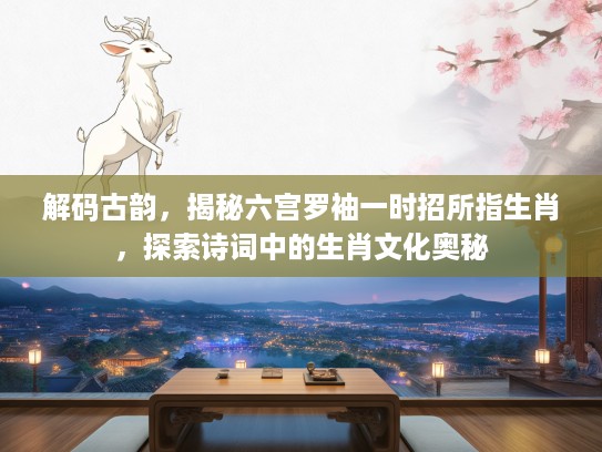 解码古韵，揭秘六宫罗袖一时招所指生肖，探索诗词中的生肖文化奥秘