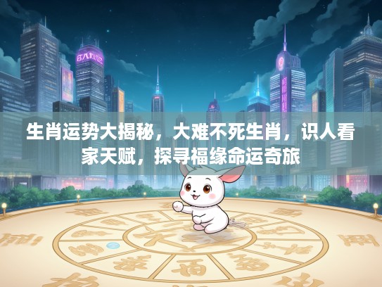 生肖运势大揭秘,大难不死生肖,识人看家天赋,探寻福缘命运奇旅 生肖运势大揭秘,大难不死生肖,识人看家天赋,探寻福缘命运奇旅