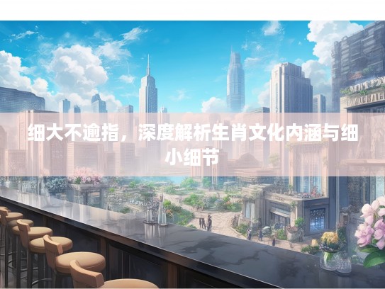 细大不逾指,深度解析生肖文化内涵与细小细节 细大不逾指,深度解析生肖文化内涵与细小细节