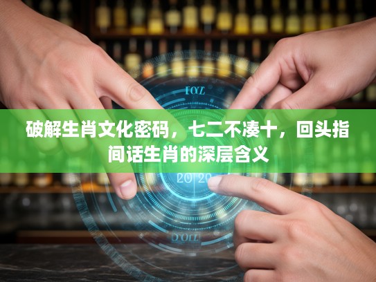 破解生肖文化密码，七二不凑十，回头指间话生肖的深层含义