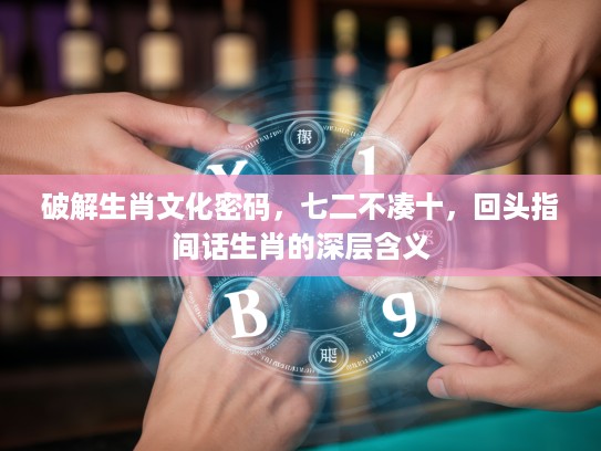 破解生肖文化密码，七二不凑十，回头指间话生肖的深层含义