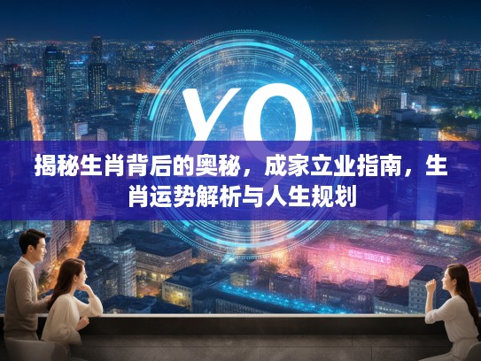 揭秘生肖背后的奥秘，成家立业指南，生肖运势解析与人生规划