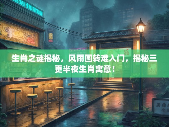 生肖之谜揭秘，风雨围转难入门，揭秘三更半夜生肖寓意！