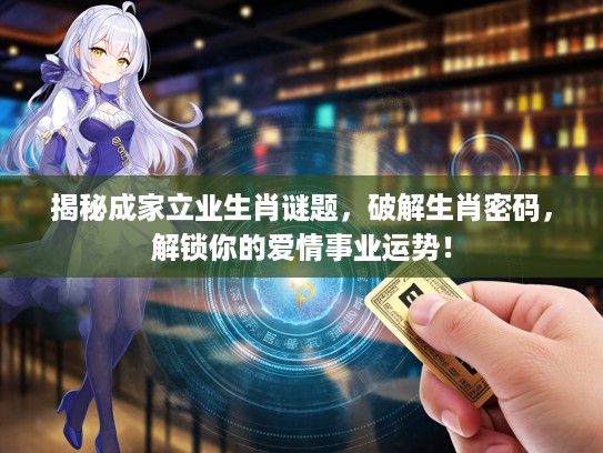 揭秘成家立业生肖谜题，破解生肖密码，解锁你的爱情事业运势！