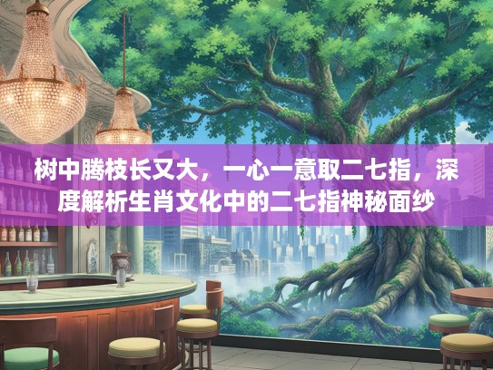 树中腾枝长又大，一心一意取二七指，深度解析生肖文化中的二七指神秘面纱