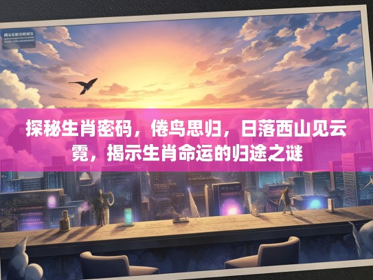探秘生肖密码，倦鸟思归，日落西山见云霓，揭示生肖命运的归途之谜